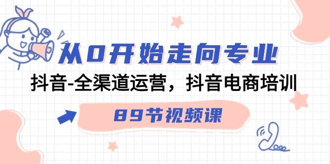 从0开始走向专业，抖音-全渠道运营，抖音电商培训（89节视频课）-爱赚项目网