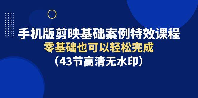 手机版剪映基础案例特效课程，零基础也可以轻松完成（43节高清无水印）-爱赚项目网