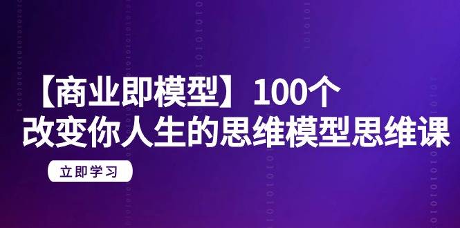 【商业 即模型】100个-改变你人生的思维模型思维课-20节-无水印-爱赚项目网