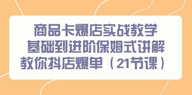 商品卡爆店实战教学，基础到进阶保姆式讲解教你抖店爆单（21节课）-爱赚项目网