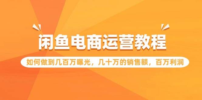 闲鱼电商运营教程：如何做到几百万曝光，几十万的销售额，百万利润-爱赚项目网