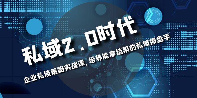 私域-2.0时代：企业私域策略实战课，培养能拿结果的私域操盘手-爱赚项目网