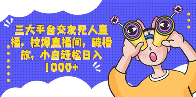 三大平台交友无人直播，拉爆直播间，破播放，小白轻松日入1000+-爱赚项目网