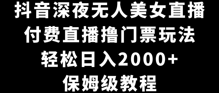 抖音深夜无人美女直播，付费直播撸门票玩法，轻松日入2000+，保姆级教程-爱赚项目网