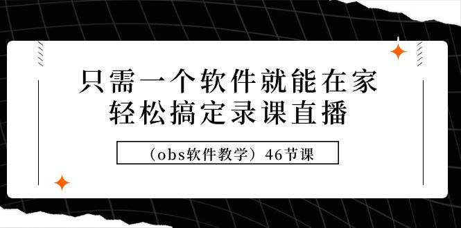 只需一个软件就能在家轻松搞定录课直播（obs软件教学）46节课-爱赚项目网