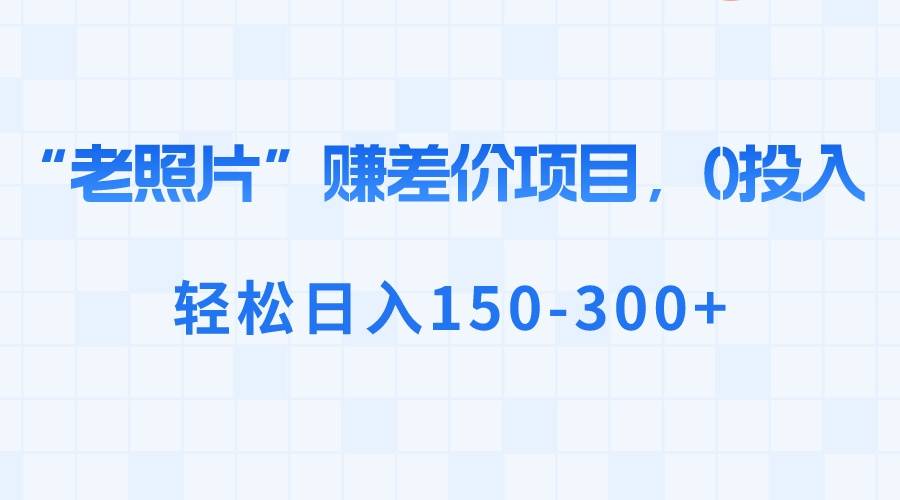 “老照片”赚差价，0投入，轻松日入150-300+-爱赚项目网