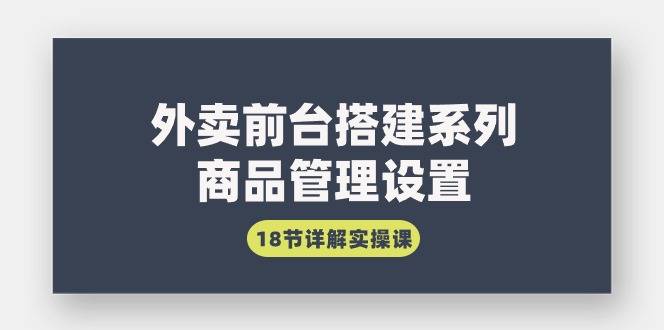 外卖前台搭建系列｜商品管理设置，18节详解实操课-爱赚项目网