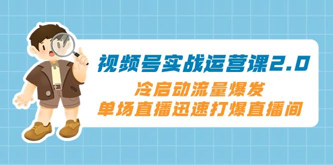 视频号实战运营课2.0，冷启动流量爆发，单场直播迅速打爆直播间-爱赚项目网