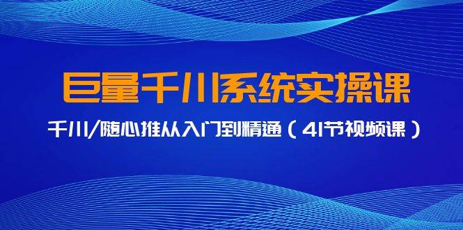 巨量千川系统实操课，千川/随心推从入门到精通（41节视频课）-爱赚项目网