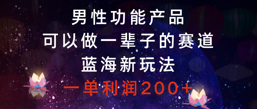 男性功能产品，可以做一辈子的赛道，蓝海新玩法，一单利润200+-爱赚项目网