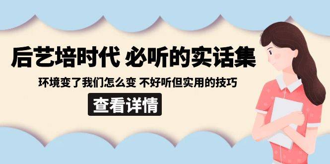 后艺培 时代之必听的实话集：环境变了我们怎么变 不好听但实用的技巧-爱赚项目网