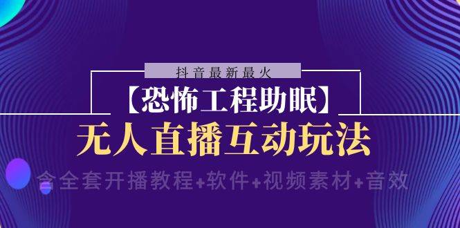 抖音最新最火【恐怖工程助眠】无人直播互动玩法（含全套开播教程+软件+…-爱赚项目网