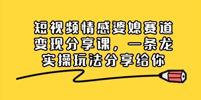 短视频情感婆媳赛道变现分享课，一条龙实操玩法分享给你-爱赚项目网