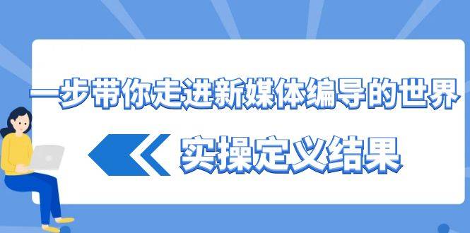 一步带你走进 新媒体编导的世界，实操定义结果（17节课）-爱赚项目网