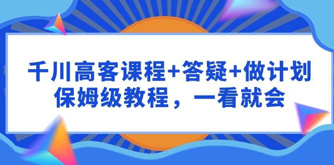 千川 高客课程+答疑+做计划，保姆级教程，一看就会-爱赚项目网