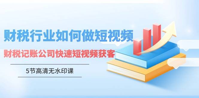 财税行业怎样做短视频，财税记账公司快速短视频获客（5节高清无水印课）-爱赚项目网