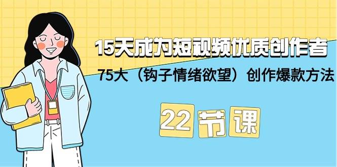 15天成为短视频-优质创作者+75大（钩子-情绪欲望）创作爆款方法-22节课-爱赚项目网