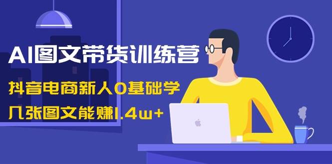 AI图文带货训练营：抖音电商新人0基础学，几张图文能赚1.4w+-爱赚项目网