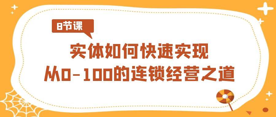 实体·如何快速实现从0-100的连锁经营之道（8节视频课）-爱赚项目网