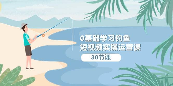 0基础学习钓鱼短视频实操运营课：认知篇/定位篇/工具篇/内容篇/运营篇-爱赚项目网