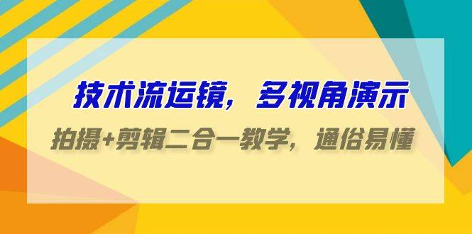 技术流-运镜，多视角演示，拍摄+剪辑二合一教学，通俗易懂（70节课）-爱赚项目网