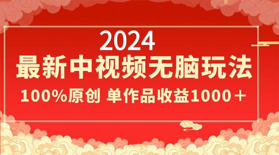 2024最新中视频无脑玩法，作品制作简单，100%原创，单作品收益1000＋-爱赚项目网