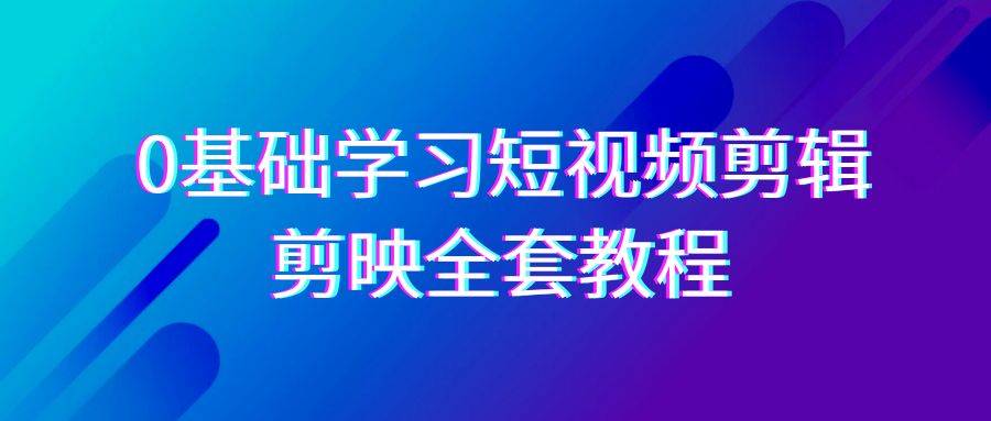 0基础系统学习-短视频剪辑，剪映-全套33节-无水印教程，全面覆盖-剪辑功能-爱赚项目网