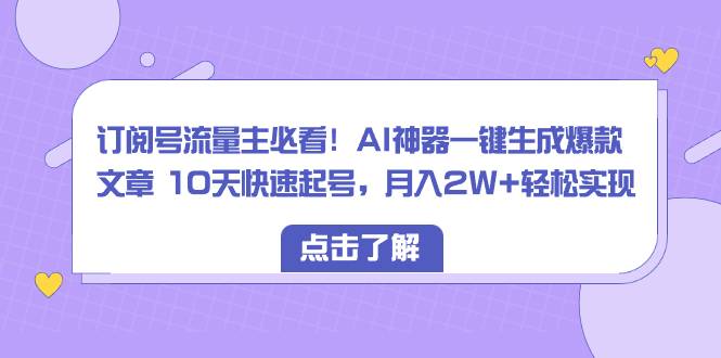 订阅号流量主必看！AI神器一键生成爆款文章 10天快速起号，月入2W+轻松实现-爱赚项目网