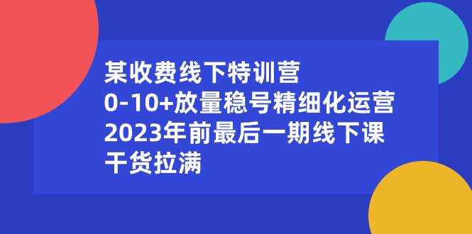 某收费线下特训营：0-10+放量稳号精细化运营，2023年前最后一期线下课-爱赚项目网