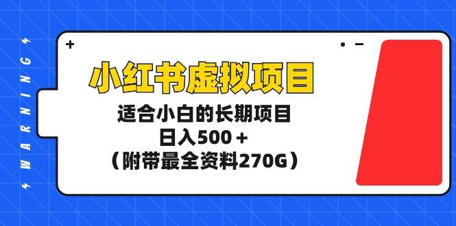 小红书虚拟项目，适合小白的长期项目，日入500＋（附带最全资料270G）-爱赚项目网