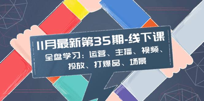 11月最新-35期-线下课：全盘学习：运营、主播、视频、投放、打爆品、场景-爱赚项目网