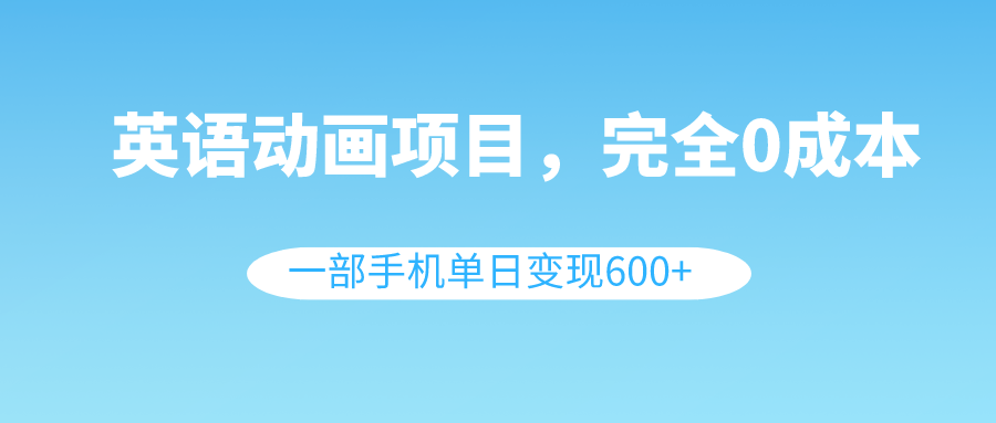 英语动画项目，0成本，一部手机单日变现600+（教程+素材）-爱赚项目网