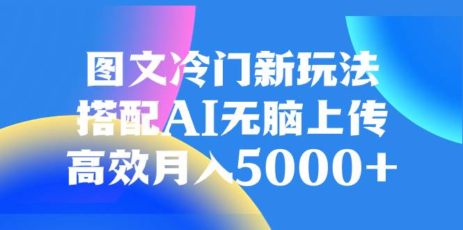 图文冷门新玩法，搭配AI无脑上传，高效月入5000+-爱赚项目网