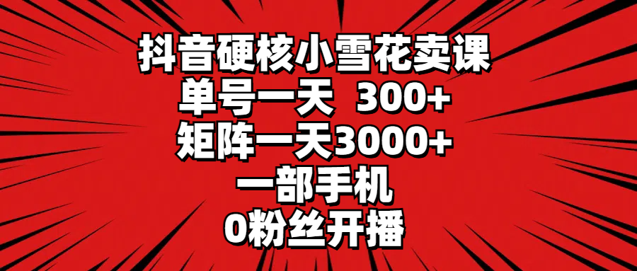 抖音硬核小雪花卖课，单号一天300+，矩阵一天3000+，一部手机0粉丝开播-爱赚项目网