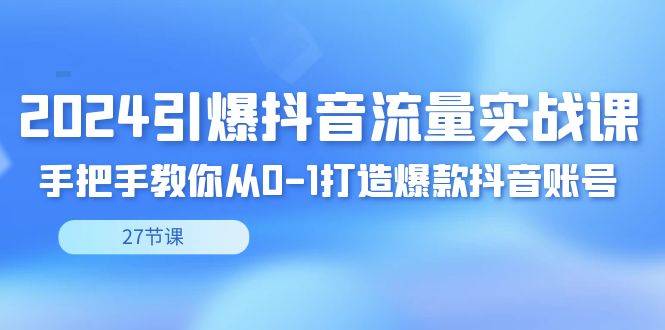 2024引爆·抖音流量实战课，手把手教你从0-1打造爆款抖音账号（27节）-爱赚项目网