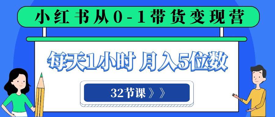 小红书 0-1带货变现营，每天1小时，轻松月入5位数（32节课）-爱赚项目网