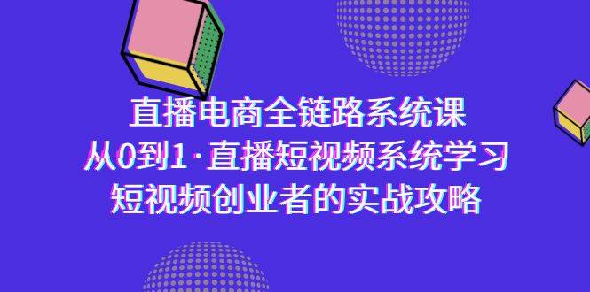 直播电商-全链路系统课，从0到1·直播短视频系统学习，短视频创业者的实战-爱赚项目网