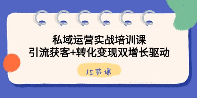 私域运营实战培训课，引流获客+转化变现双增长驱动（15节课）-爱赚项目网