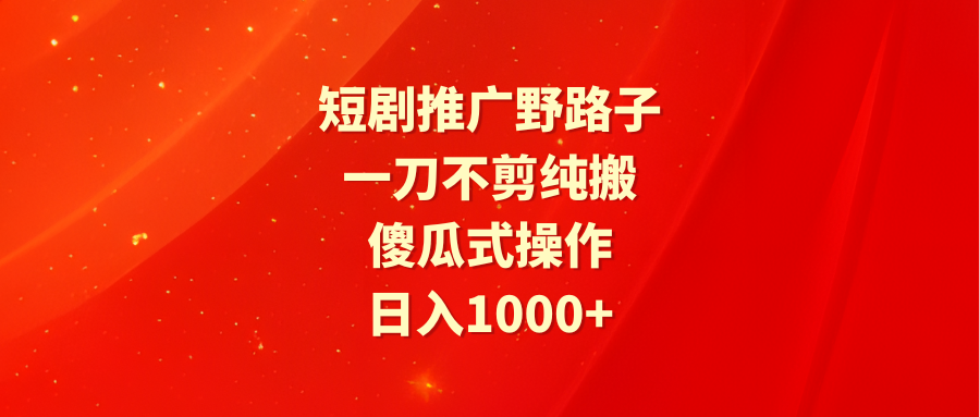 短剧推广野路子，一刀不剪纯搬运，傻瓜式操作，日入1000+-爱赚项目网