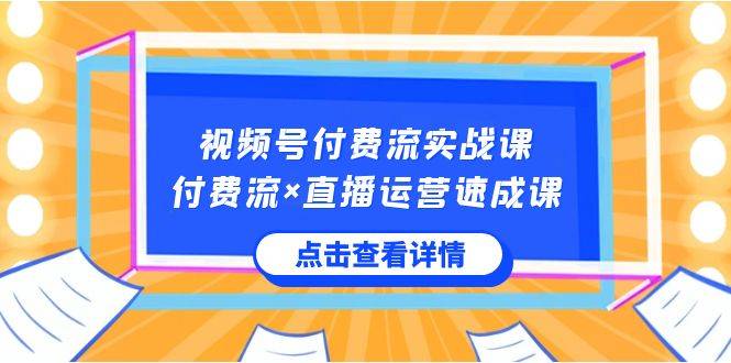 视频号付费流实战课，付费流×直播运营速成课，让你快速掌握视频号核心运..-爱赚项目网