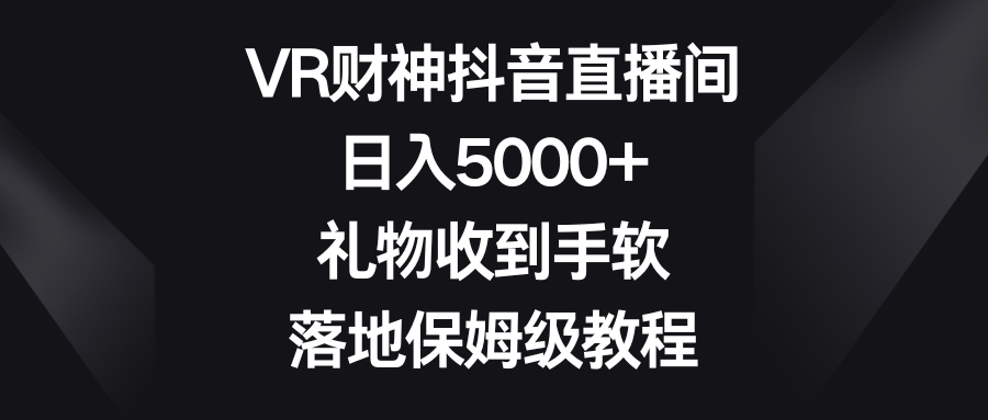 VR财神抖音直播间，日入5000+，礼物收到手软，落地保姆级教程-爱赚项目网