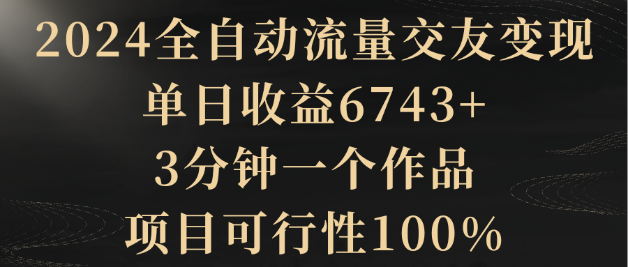 2024全自动流量交友变现，单日收益6743+，3分钟一个作品，项目可行性100%-爱赚项目网