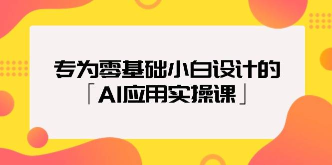 专为零基础小白设计的「AI应用实操课」18节视频课-爱赚项目网