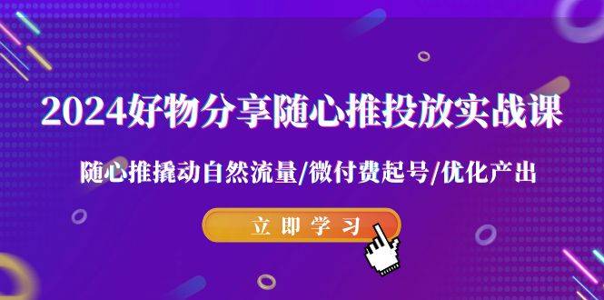 2024好物分享-随心推投放实战课 随心推撬动自然流量/微付费起号/优化产出-爱赚项目网