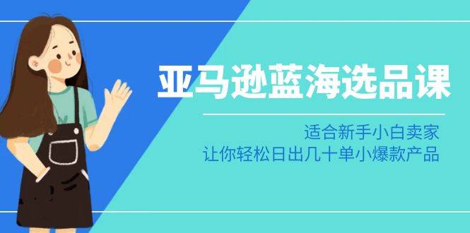 亚马逊-蓝海选品课：适合新手小白卖家，让你轻松日出几十单小爆款产品-爱赚项目网