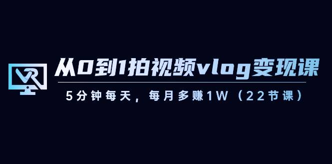 从0到1拍视频vlog-变现课，5分钟每天，每月多赚1W（22节课）-爱赚项目网