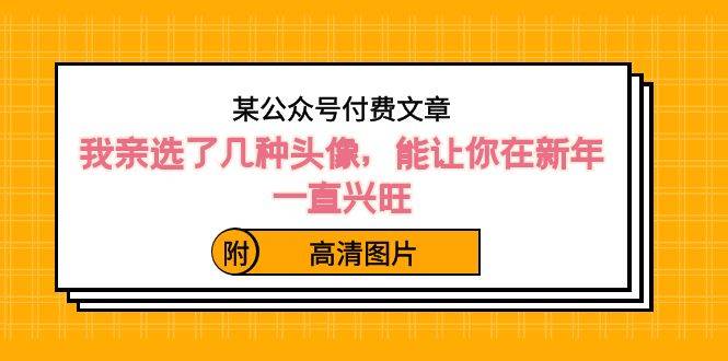 某公众号付费文章：我亲选了几种头像，能让你在新年一直兴旺（附高清图片）-爱赚项目网