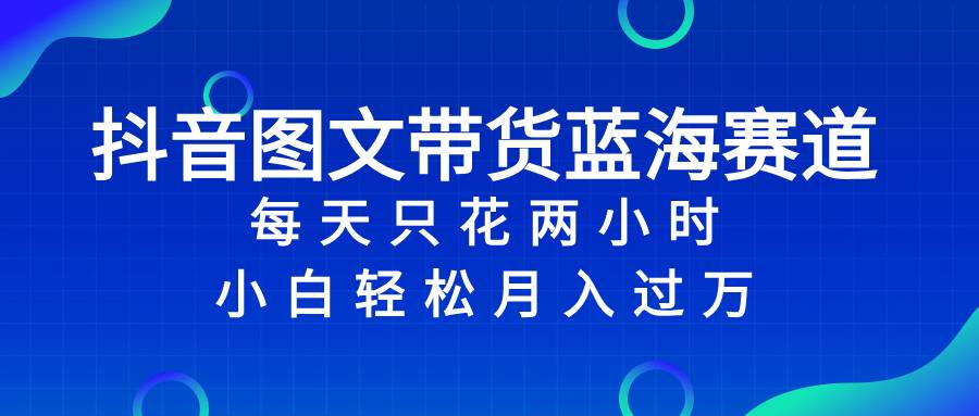 抖音图文带货蓝海赛道，每天只花 2 小时，小白轻松入 万-爱赚项目网