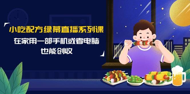 小吃配方绿幕直播系列课，在家用一部手机或者电脑也能创收（14节课）-爱赚项目网