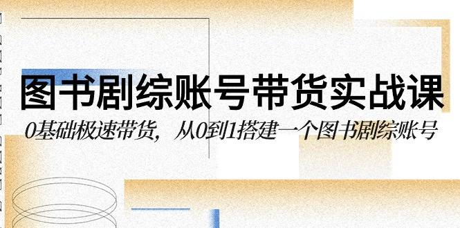 图书-剧综账号带货实战课，0基础极速带货，从0到1搭建一个图书剧综账号-爱赚项目网